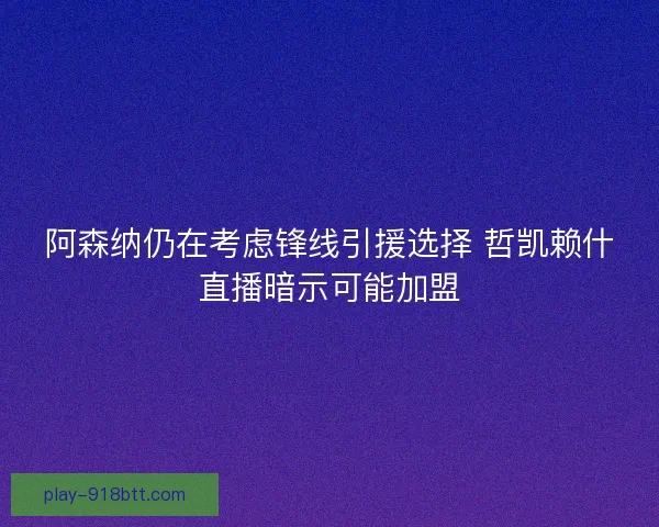 阿森纳仍在考虑锋线引援选择 哲凯赖什直播暗示可能加盟 阿森纳仍在考虑锋线引援选择 哲凯赖什直播暗示可能加盟