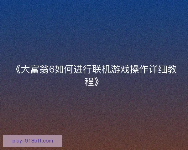 《大富翁6如何进行联机游戏操作详细教程》 《大富翁6如何进行联机游戏操作详细教程》