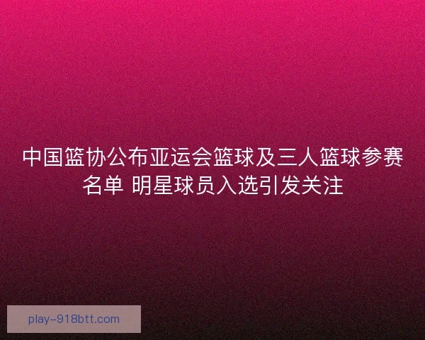 中国篮协公布亚运会篮球及三人篮球参赛名单 明星球员入选引发关注 中国篮协公布亚运会篮球及三人篮球参赛名单 明星球员入选引发关注