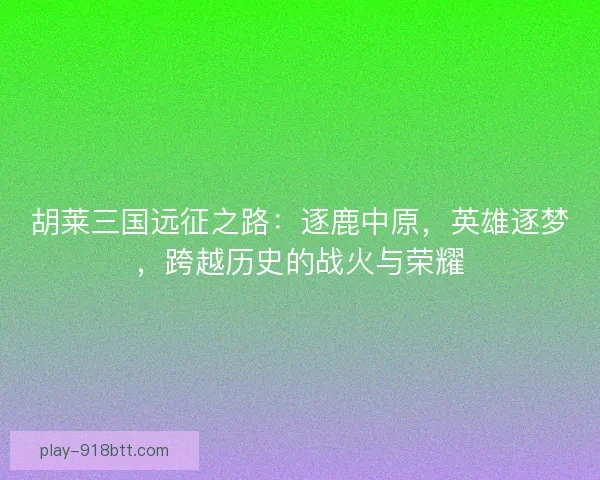 胡莱三国远征之路：逐鹿中原，英雄逐梦，跨越历史的战火与荣耀