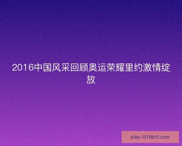 2016中国风采回顾奥运荣耀里约激情绽放