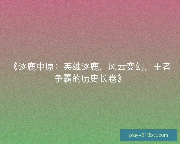 《逐鹿中原:英雄逐鹿,风云变幻,王者争霸的历史长卷》 《逐鹿中原:英雄逐鹿,风云变幻,王者争霸的历史长卷》