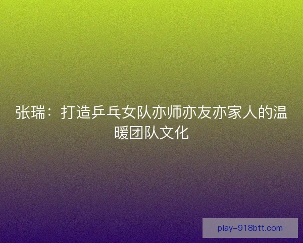 张瑞:打造乒乓女队亦师亦友亦家人的温暖团队文化 张瑞:打造乒乓女队亦师亦友亦家人的温暖团队文化