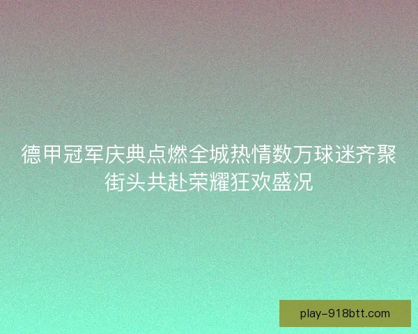 德甲冠军庆典点燃全城热情数万球迷齐聚街头共赴荣耀狂欢盛况