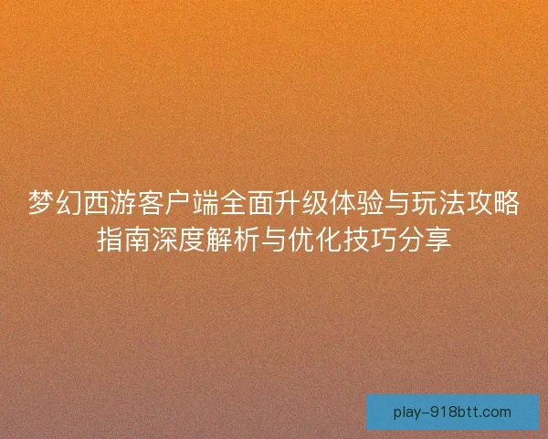 梦幻西游客户端全面升级体验与玩法攻略指南深度解析与优化技巧分享