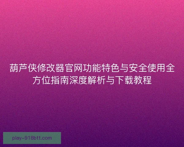 葫芦侠修改器官网功能特色与安全使用全方位指南深度解析与下载教程