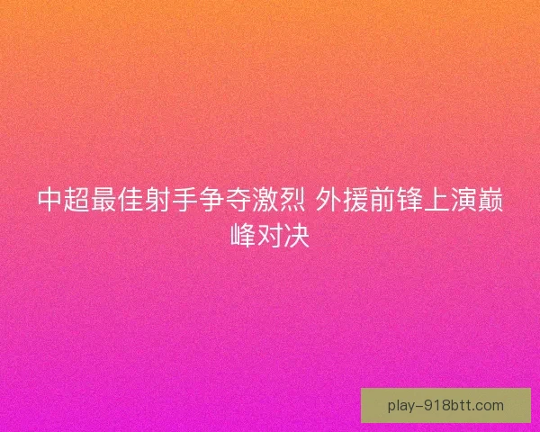 中超最佳射手争夺激烈 外援前锋上演巅峰对决