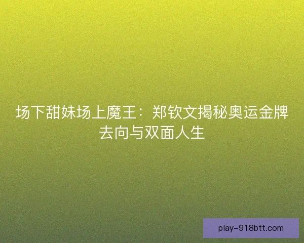 场下甜妹场上魔王：郑钦文揭秘奥运金牌去向与双面人生