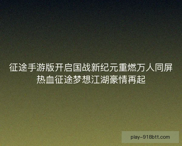 征途手游版开启国战新纪元重燃万人同屏热血征途梦想江湖豪情再起