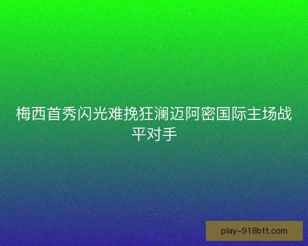 梅西首秀闪光难挽狂澜迈阿密国际主场战平对手