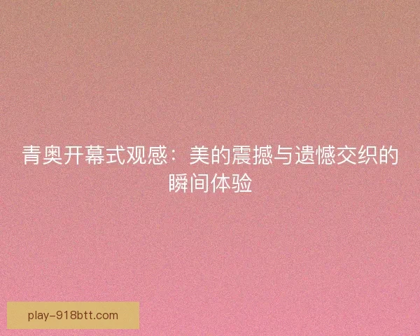 青奥开幕式观感:美的震撼与遗憾交织的瞬间体验 青奥开幕式观感:美的震撼与遗憾交织的瞬间体验