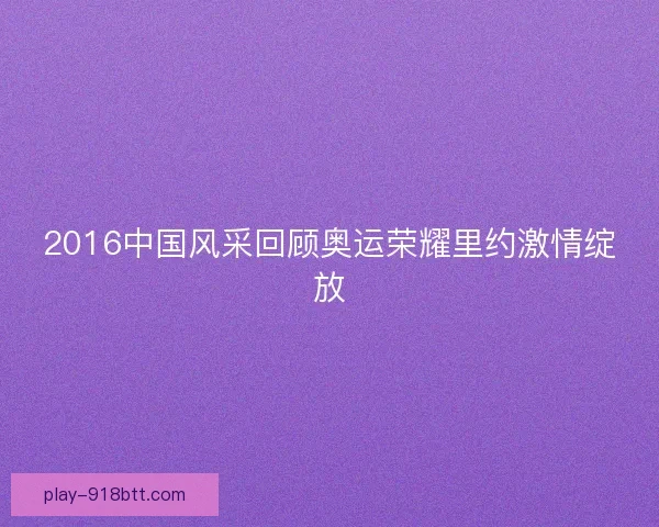2016中国风采回顾奥运荣耀里约激情绽放 2016中国风采回顾奥运荣耀里约激情绽放