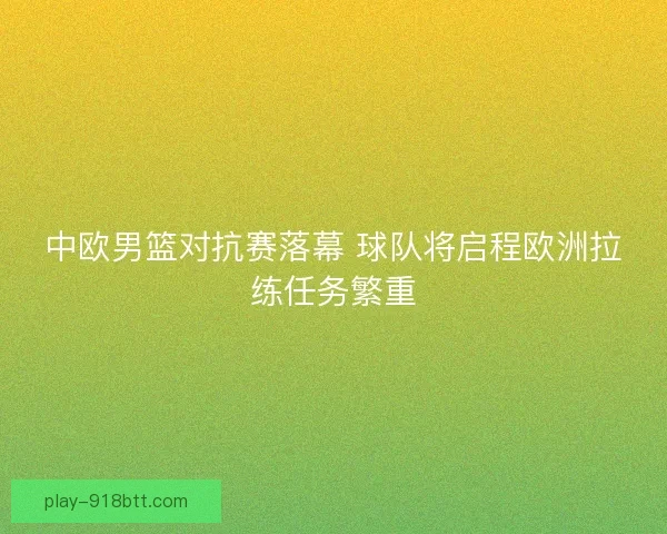 中欧男篮对抗赛落幕 球队将启程欧洲拉练任务繁重 中欧男篮对抗赛落幕 球队将启程欧洲拉练任务繁重