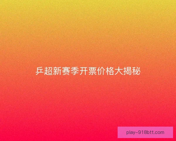 乒超新赛季开票价格大揭秘 乒超新赛季开票价格大揭秘