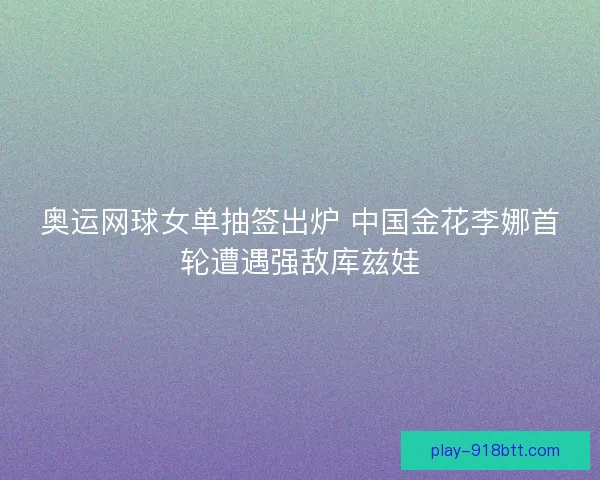 奥运网球女单抽签出炉 中国金花李娜首轮遭遇强敌库兹娃 奥运网球女单抽签出炉 中国金花李娜首轮遭遇强敌库兹娃